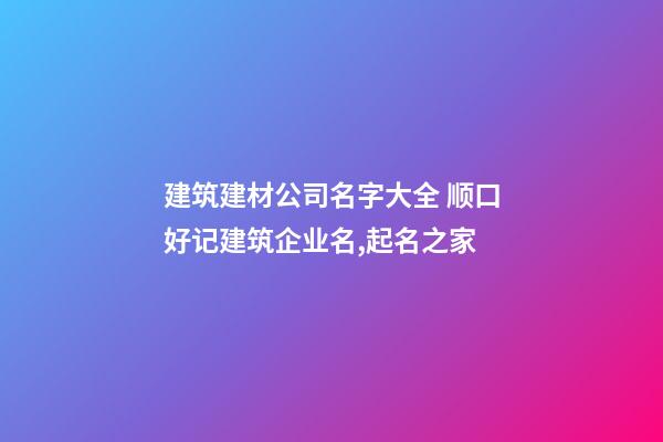 建筑建材公司名字大全 顺口好记建筑企业名,起名之家